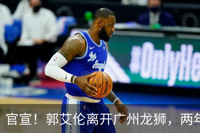 官宣！郭艾伦离开广州龙狮，两年合计打19场，退役OR继续打？