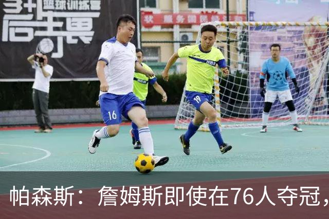 帕森斯：詹姆斯即使在76人夺冠，也改变不了GOAT的争论