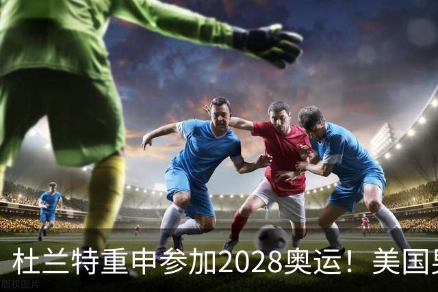 杜兰特重申参加2028奥运！美国男篮得分王放话：我会保持顶尖水平