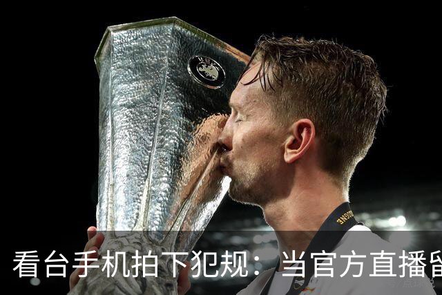 看台手机拍下犯规：当官方直播留下看不见的赛场