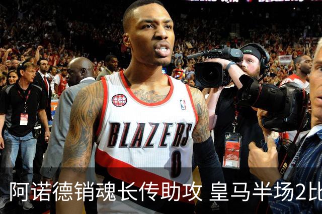 阿诺德销魂长传助攻 皇马半场2比1领先莱加内斯