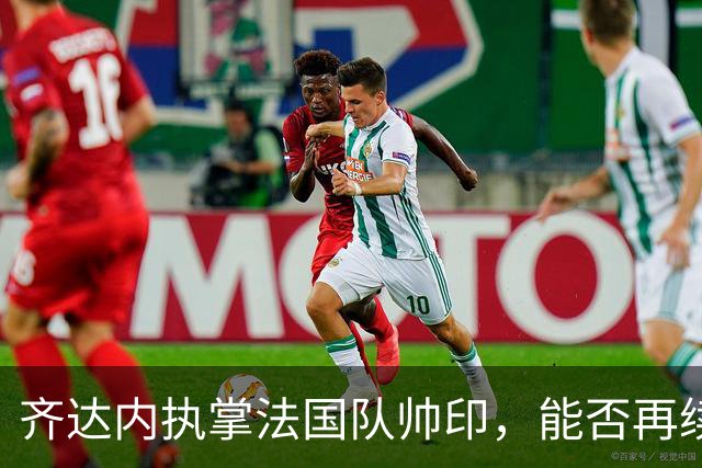 齐达内执掌法国队帅印，能否再续世界杯荣耀？